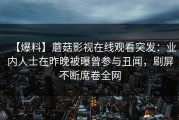 【爆料】蘑菇影视在线观看突发：业内人士在昨晚被曝曾参与丑闻，刷屏不断席卷全网