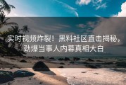 实时视频炸裂！黑料社区直击揭秘，劲爆当事人内幕真相大白