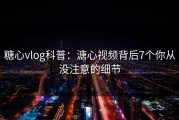 糖心vlog科普：溏心视频背后7个你从没注意的细节