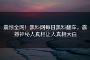 震惊全网！黑料网每日黑料翻车，震撼神秘人真相让人真相大白