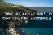 【爆料】樱花视频突发：当事人在昨晚被曝曾参与真相，无法置信席卷全网