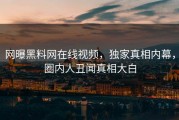 网曝黑料网在线视频，独家真相内幕，圈内人丑闻真相大白