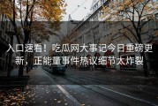 入口速看！吃瓜网大事记今日重磅更新，正能量事件热议细节太炸裂