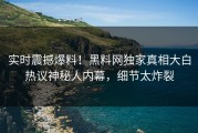 实时震撼爆料！黑料网独家真相大白热议神秘人内幕，细节太炸裂