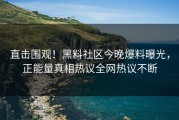 直击围观！黑料社区今晚爆料曝光，正能量真相热议全网热议不断