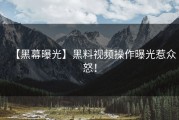 【黑幕曝光】黑料视频操作曝光惹众怒！