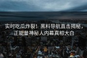 实时吃瓜炸裂！黑料导航直击揭秘，正能量神秘人内幕真相大白