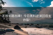 不按套路出牌！今日黑料这波回应太炸裂！
