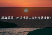 黑幕重重！吃瓜社区内容刚发就被删？