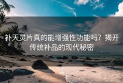 补天灵片真的能增强性功能吗？揭开传统补品的现代秘密