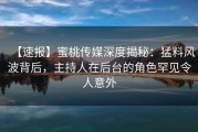 【速报】蜜桃传媒深度揭秘：猛料风波背后，主持人在后台的角色罕见令人意外