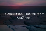 51吃瓜网独家爆料：揭秘娱乐圈不为人知的内幕