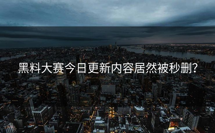 黑料大赛今日更新内容居然被秒删？