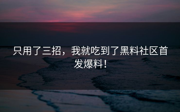 只用了三招，我就吃到了黑料社区首发爆料！