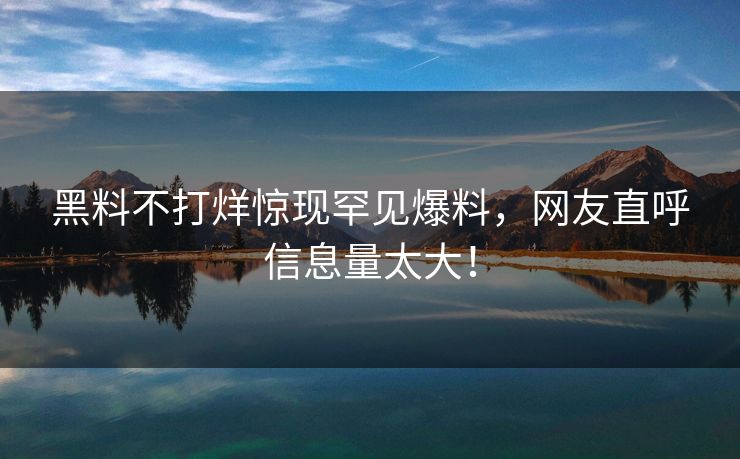 黑料不打烊惊现罕见爆料，网友直呼信息量太大！