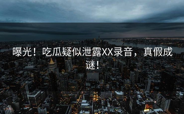 曝光！吃瓜疑似泄露XX录音，真假成谜！
