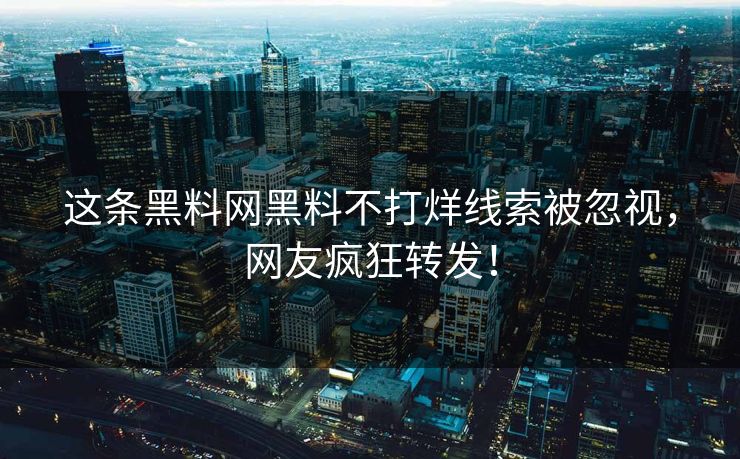 这条黑料网黑料不打烊线索被忽视，网友疯狂转发！
