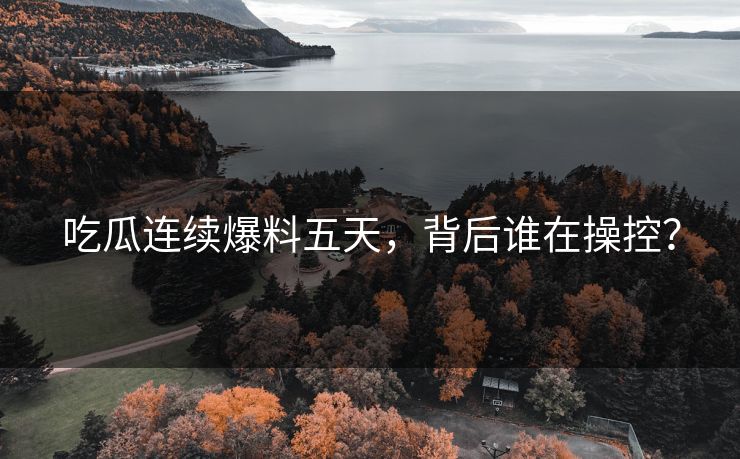 吃瓜连续爆料五天，背后谁在操控？