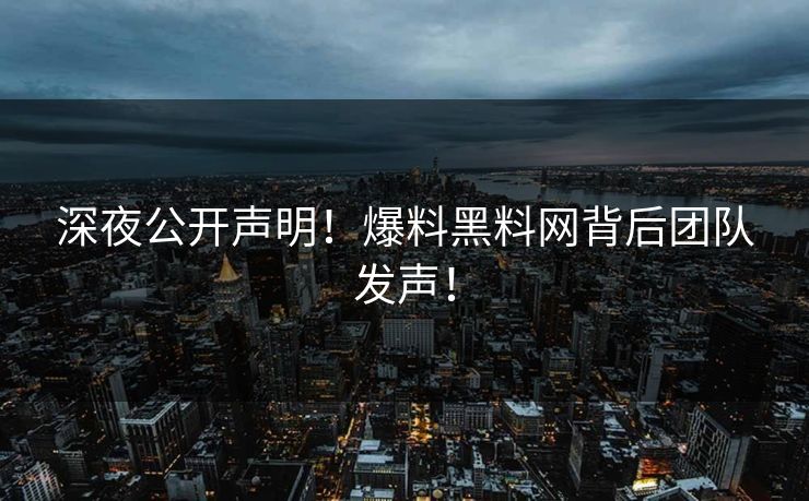 深夜公开声明！爆料黑料网背后团队发声！