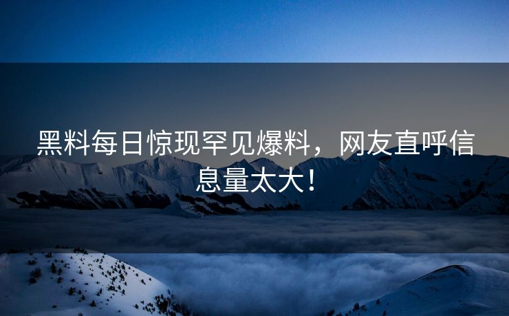 黑料每日惊现罕见爆料，网友直呼信息量太大！