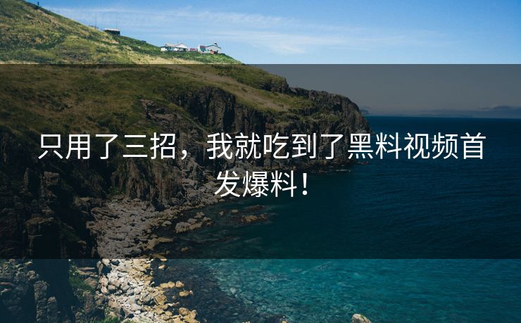 只用了三招，我就吃到了黑料视频首发爆料！