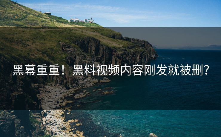 黑幕重重！黑料视频内容刚发就被删？