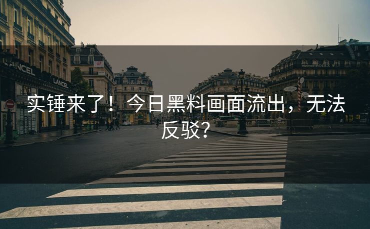 实锤来了！今日黑料画面流出，无法反驳？