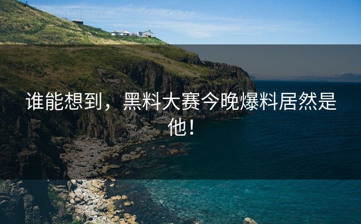 谁能想到，黑料大赛今晚爆料居然是他！