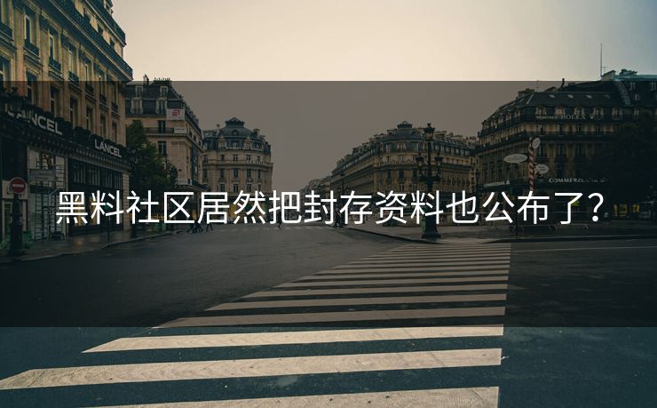 黑料社区居然把封存资料也公布了？