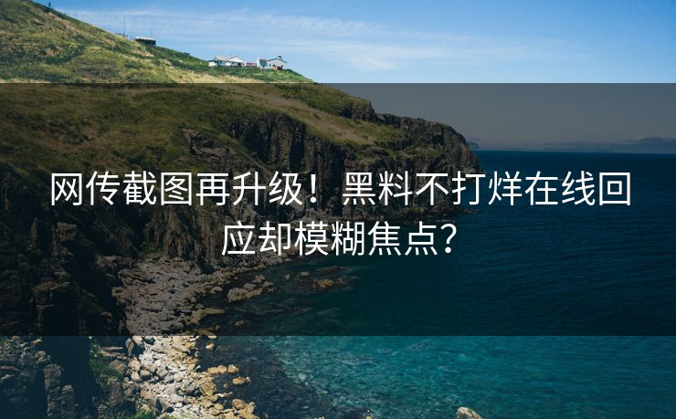 网传截图再升级！黑料不打烊在线回应却模糊焦点？