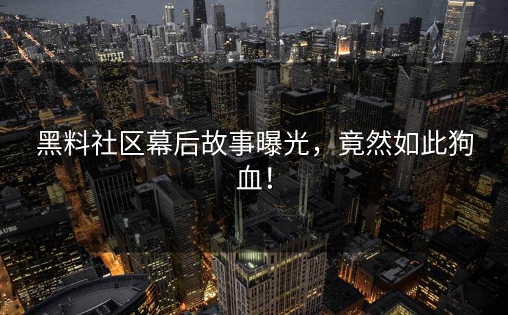 黑料社区幕后故事曝光，竟然如此狗血！