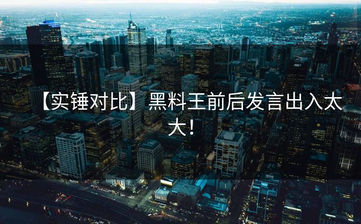 【实锤对比】黑料王前后发言出入太大！