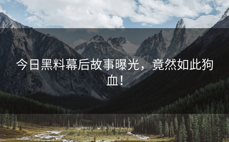 今日黑料幕后故事曝光，竟然如此狗血！