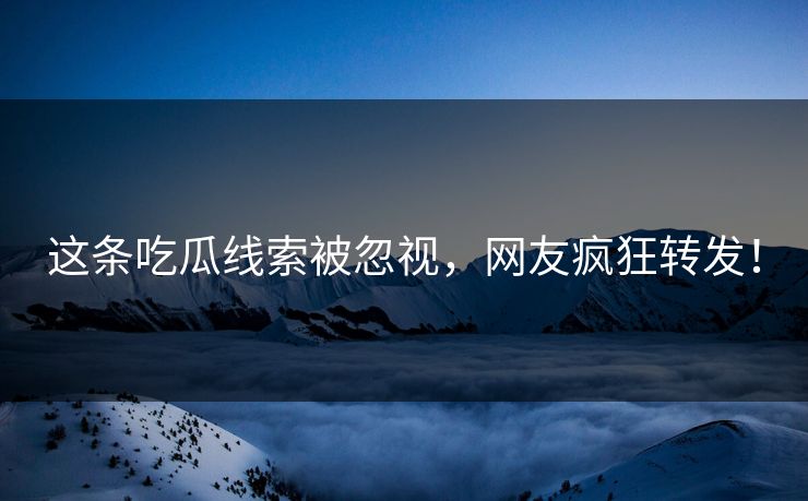 这条吃瓜线索被忽视，网友疯狂转发！