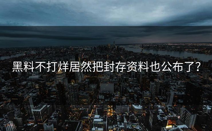 黑料不打烊居然把封存资料也公布了？