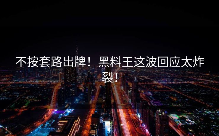 不按套路出牌！黑料王这波回应太炸裂！