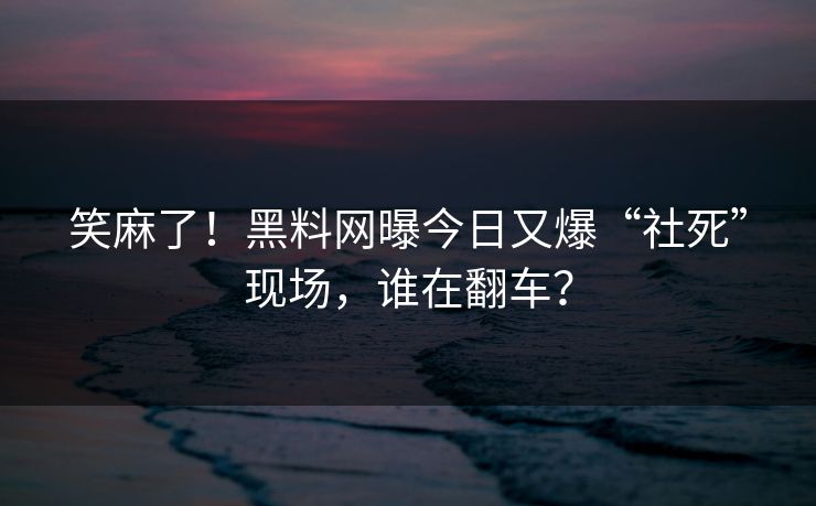 笑麻了！黑料网曝今日又爆“社死”现场，谁在翻车？