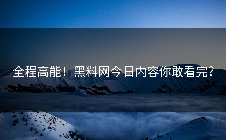 全程高能！黑料网今日内容你敢看完？
