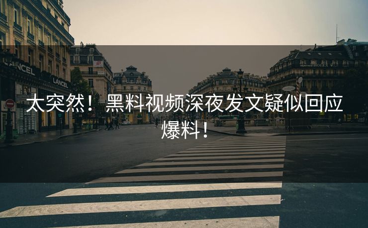 太突然！黑料视频深夜发文疑似回应爆料！