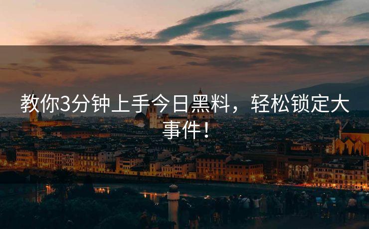 教你3分钟上手今日黑料，轻松锁定大事件！