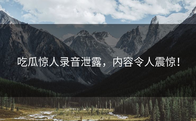 吃瓜惊人录音泄露，内容令人震惊！