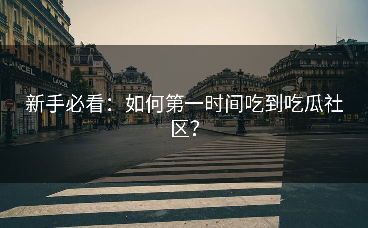 新手必看：如何第一时间吃到吃瓜社区？