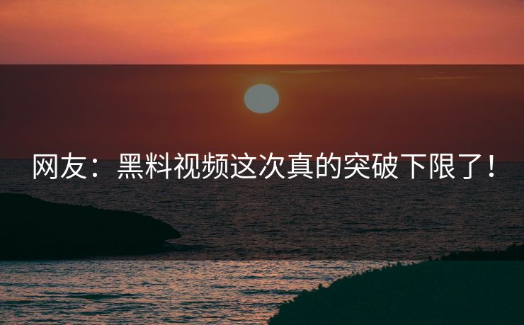 网友：黑料视频这次真的突破下限了！
