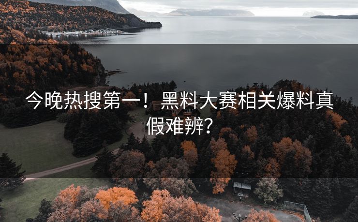 今晚热搜第一！黑料大赛相关爆料真假难辨？