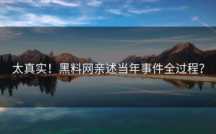 太真实！黑料网亲述当年事件全过程？