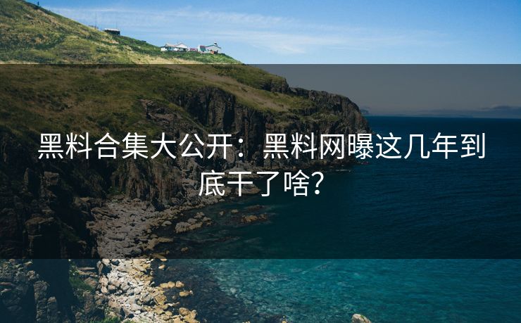 黑料合集大公开：黑料网曝这几年到底干了啥？