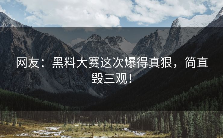 网友：黑料大赛这次爆得真狠，简直毁三观！