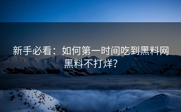 新手必看：如何第一时间吃到黑料网黑料不打烊？