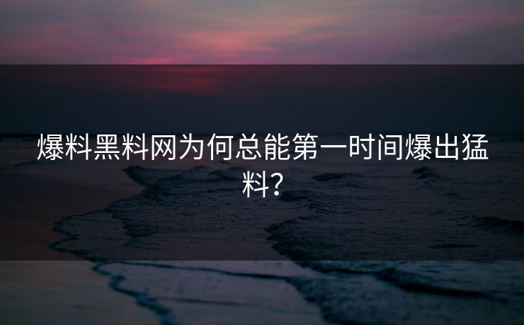 爆料黑料网为何总能第一时间爆出猛料？