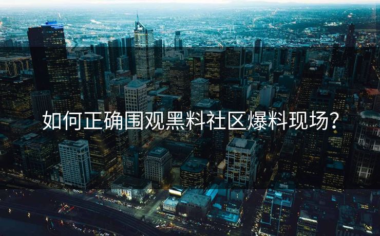 如何正确围观黑料社区爆料现场？